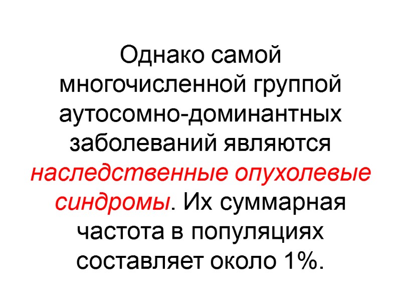 Однако самой многочисленной группой аутосомно-доминантных заболеваний являются наследственные опухолевые синдромы. Их суммарная частота в